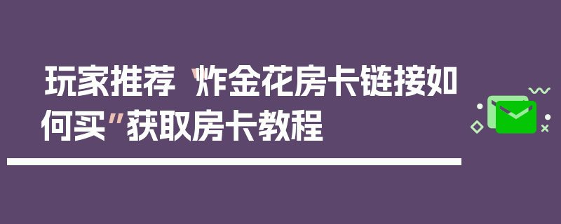玩家推荐“炸金花房卡链接如何买”获取房卡教程
