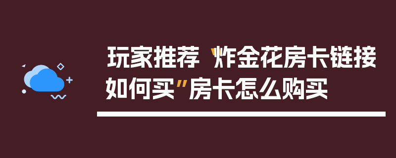 玩家推荐“炸金花房卡链接如何买”房卡怎么购买