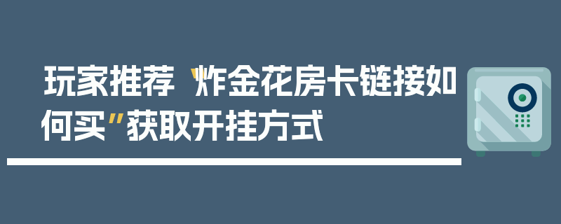 玩家推荐“炸金花房卡链接如何买”获取开挂方式