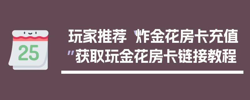 玩家推荐“炸金花房卡充值”获取玩金花房卡链接教程