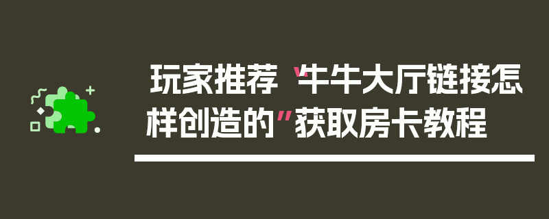 玩家推荐“牛牛大厅链接怎样创造的”获取房卡教程