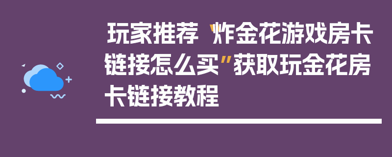玩家推荐“炸金花游戏房卡链接怎么买”获取玩金花房卡链接教程