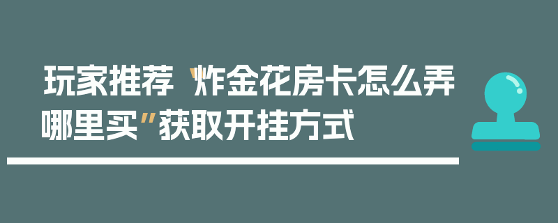 玩家推荐“炸金花房卡怎么弄哪里买”获取开挂方式