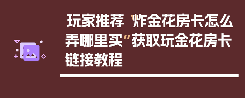 玩家推荐“炸金花房卡怎么弄哪里买”获取玩金花房卡链接教程