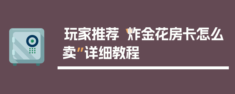 玩家推荐“炸金花房卡怎么卖”详细教程