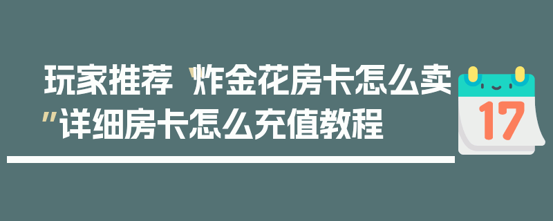 玩家推荐“炸金花房卡怎么卖”详细房卡怎么充值教程