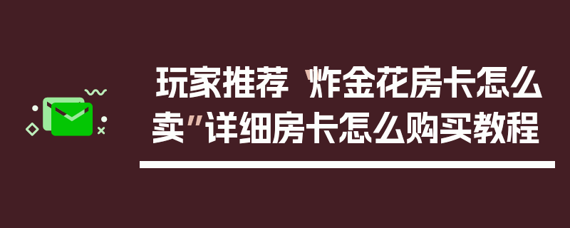玩家推荐“炸金花房卡怎么卖”详细房卡怎么购买教程