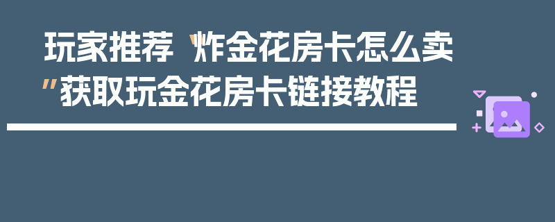 玩家推荐“炸金花房卡怎么卖”获取玩金花房卡链接教程