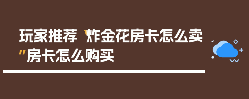 玩家推荐“炸金花房卡怎么卖”房卡怎么购买