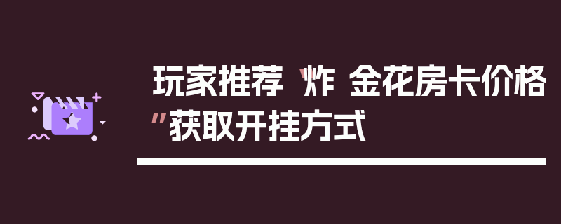 玩家推荐“炸 金花房卡价格”获取开挂方式