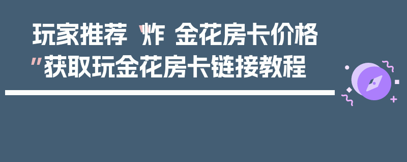 玩家推荐“炸 金花房卡价格”获取玩金花房卡链接教程