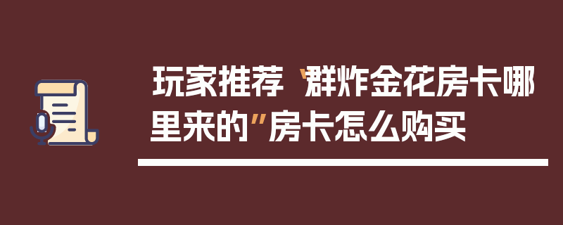 玩家推荐“群炸金花房卡哪里来的”房卡怎么购买