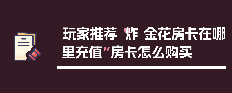 玩家推荐“炸 金花房卡在哪里充值”房卡怎么购买