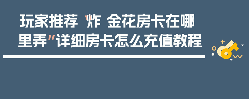 玩家推荐“炸 金花房卡在哪里弄”详细房卡怎么充值教程