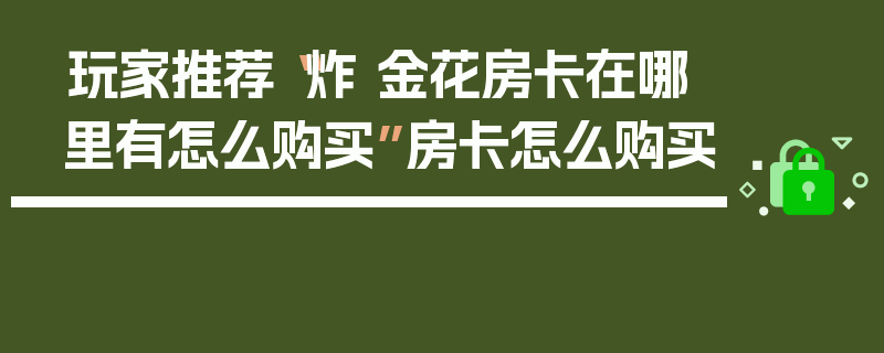 玩家推荐“炸 金花房卡在哪里有怎么购买”房卡怎么购买