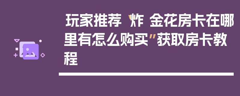 玩家推荐“炸 金花房卡在哪里有怎么购买”获取房卡教程