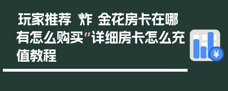 玩家推荐“炸 金花房卡在哪有怎么购买”详细房卡怎么充值教程