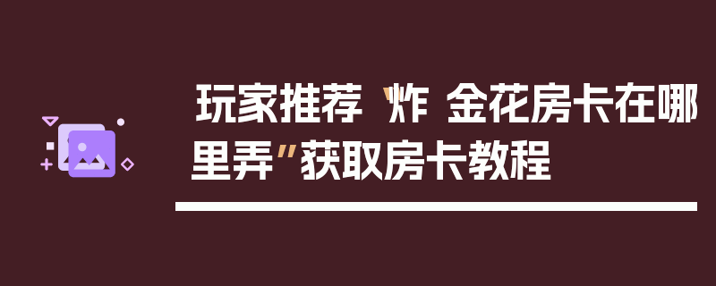 玩家推荐“炸 金花房卡在哪里弄”获取房卡教程