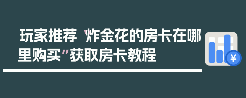 玩家推荐“炸金花的房卡在哪里购买”获取房卡教程