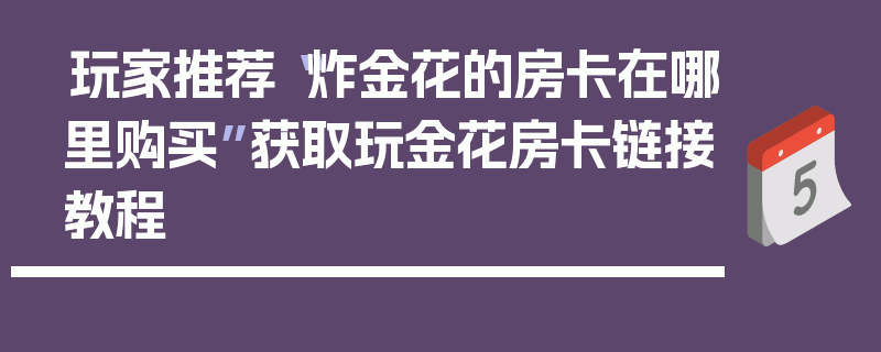 玩家推荐“炸金花的房卡在哪里购买”获取玩金花房卡链接教程