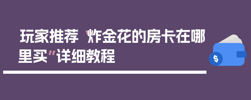 玩家推荐“炸金花的房卡在哪里买”详细教程
