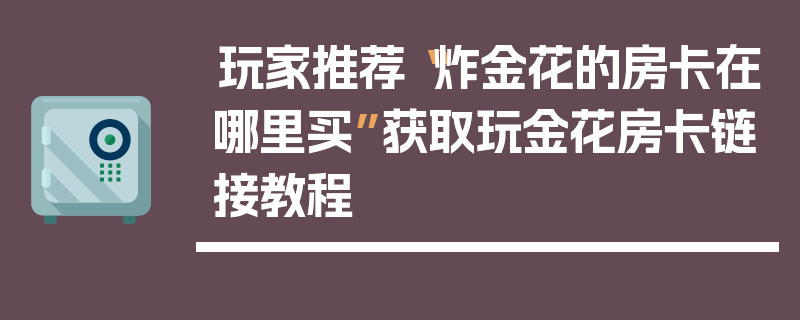 玩家推荐“炸金花的房卡在哪里买”获取玩金花房卡链接教程