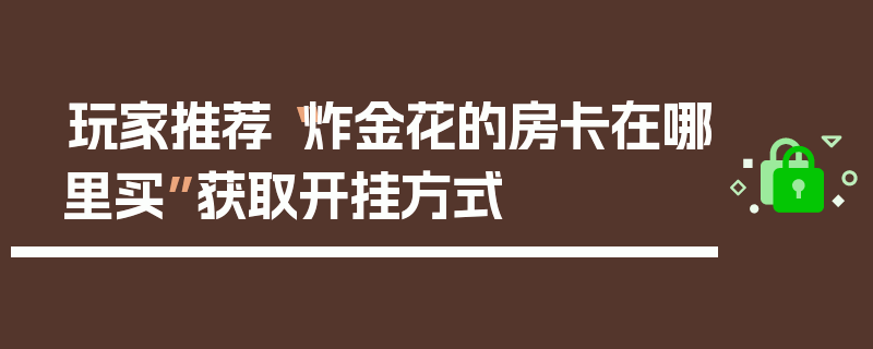玩家推荐“炸金花的房卡在哪里买”获取开挂方式