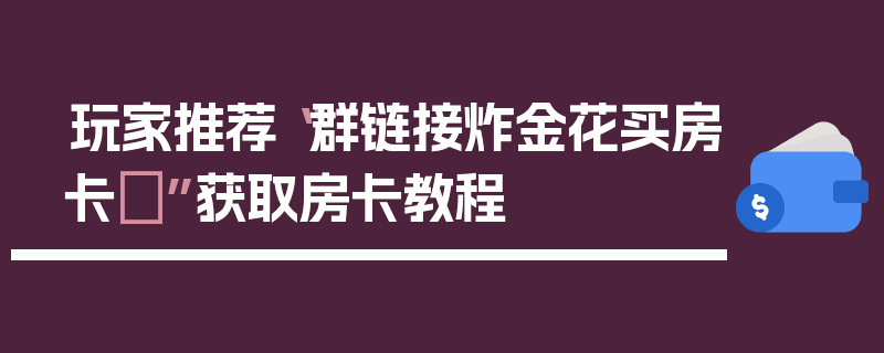 玩家推荐“群链接炸金花买房卡	”获取房卡教程