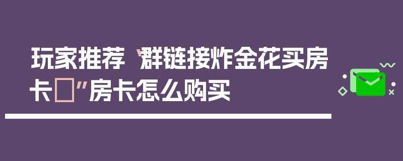 玩家推荐“群链接炸金花买房卡	”房卡怎么购买