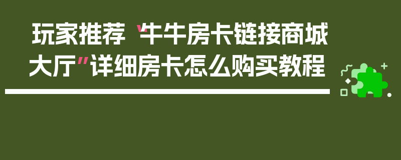 玩家推荐“牛牛房卡链接商城大厅”详细房卡怎么购买教程