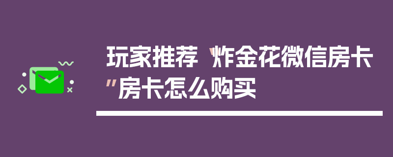 玩家推荐“炸金花微信房卡”房卡怎么购买