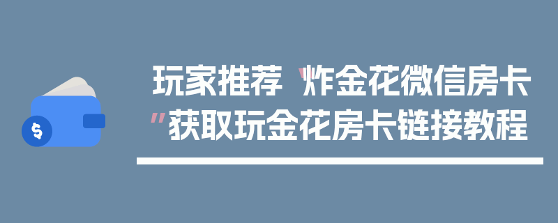 玩家推荐“炸金花微信房卡”获取玩金花房卡链接教程