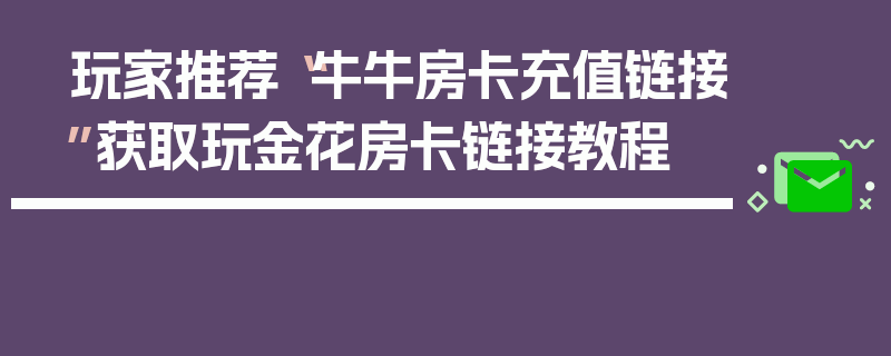 玩家推荐“牛牛房卡充值链接”获取玩金花房卡链接教程