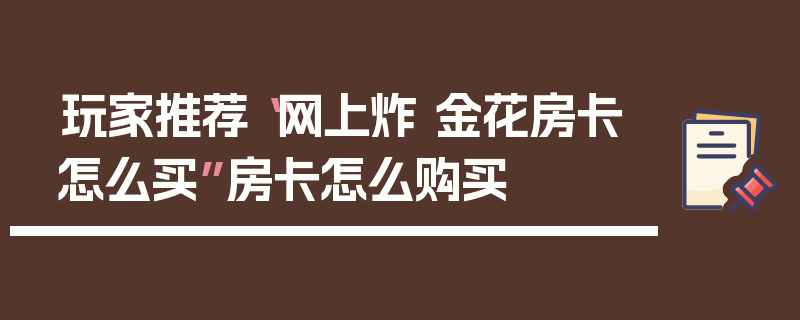 玩家推荐“网上炸 金花房卡怎么买”房卡怎么购买