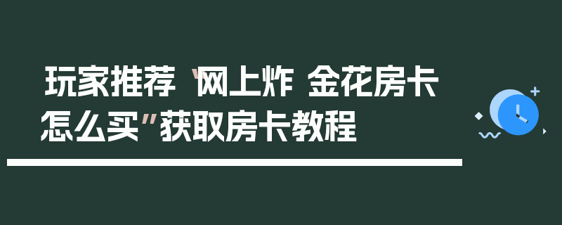 玩家推荐“网上炸 金花房卡怎么买”获取房卡教程