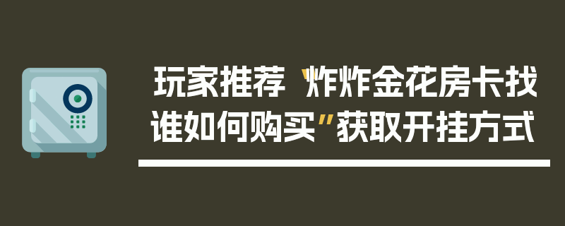 玩家推荐“炸炸金花房卡找谁如何购买”获取开挂方式