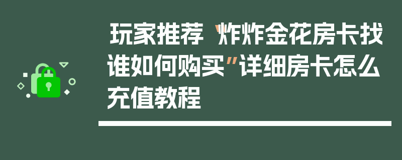 玩家推荐“炸炸金花房卡找谁如何购买”详细房卡怎么充值教程