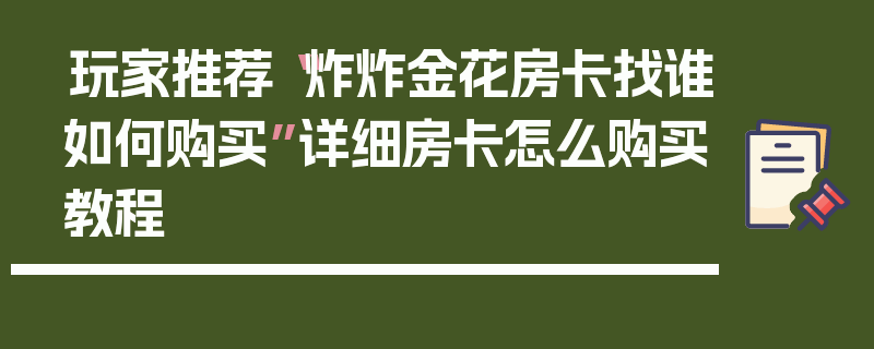 玩家推荐“炸炸金花房卡找谁如何购买”详细房卡怎么购买教程