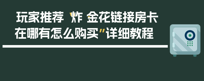 玩家推荐“炸·金花链接房卡在哪有怎么购买”详细教程
