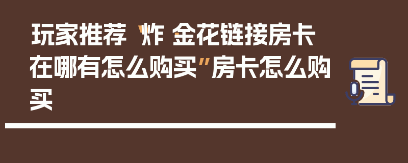玩家推荐“炸·金花链接房卡在哪有怎么购买”房卡怎么购买