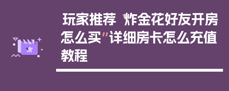 玩家推荐“炸金花好友开房怎么买”详细房卡怎么充值教程