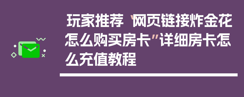玩家推荐“网页链接炸金花怎么购买房卡”详细房卡怎么充值教程