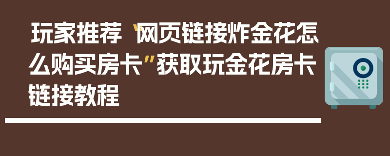 玩家推荐“网页链接炸金花怎么购买房卡”获取玩金花房卡链接教程