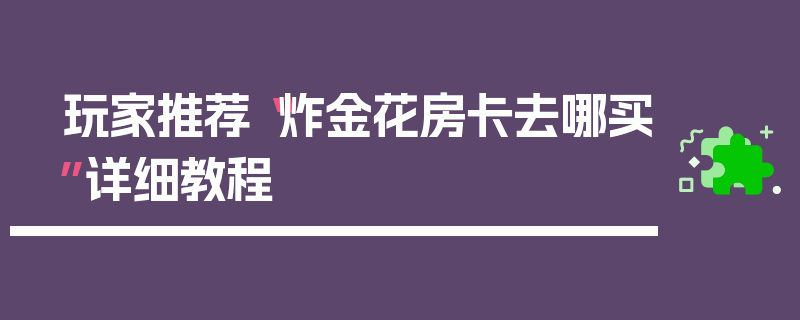玩家推荐“炸金花房卡去哪买”详细教程