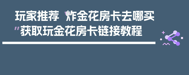 玩家推荐“炸金花房卡去哪买”获取玩金花房卡链接教程