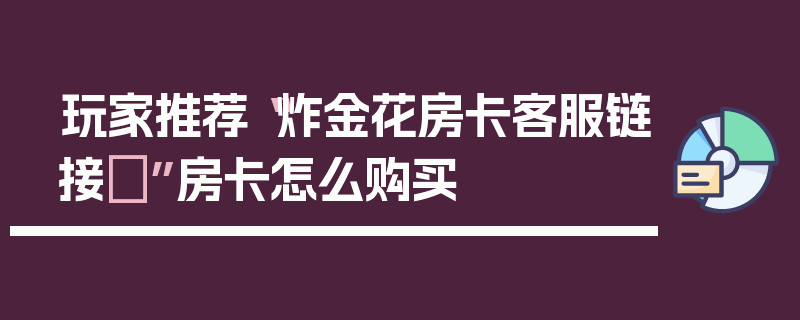 玩家推荐“炸金花房卡客服链接	”房卡怎么购买