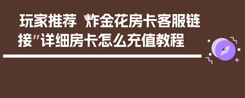 玩家推荐“炸金花房卡客服链接”详细房卡怎么充值教程