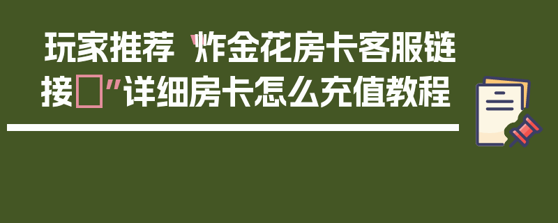玩家推荐“炸金花房卡客服链接	”详细房卡怎么充值教程
