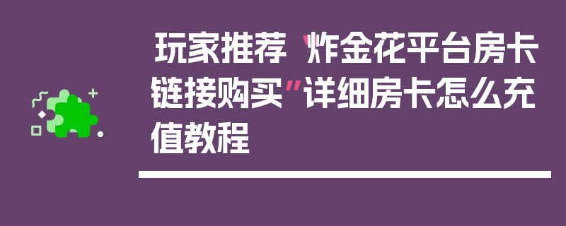 玩家推荐“炸金花平台房卡链接购买”详细房卡怎么充值教程