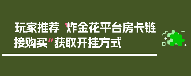 玩家推荐“炸金花平台房卡链接购买”获取开挂方式